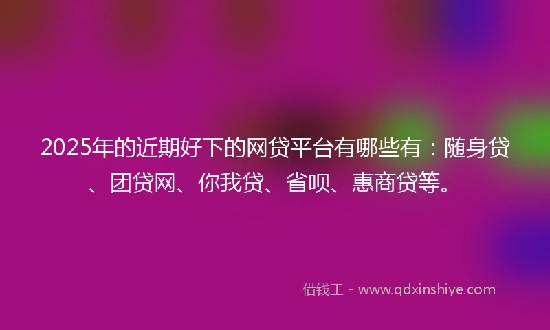 2025年的近期好下的网贷平台有哪些有：随身贷、团贷网、你我贷、省呗、惠商贷等。