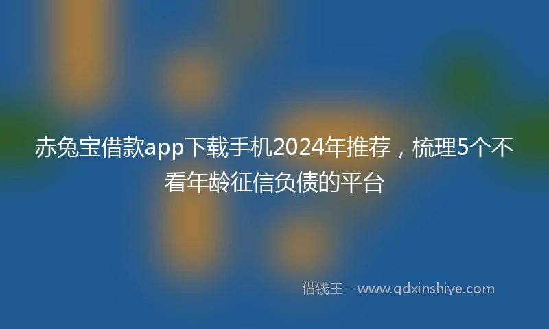 赤兔宝借款app下载手机2024年推荐，梳理5个不看年龄征信负债的平台