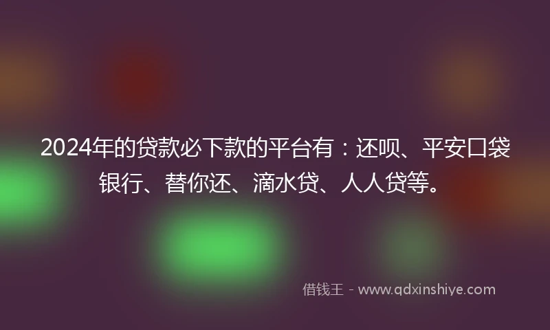 2024年的贷款必下款的平台有：还呗、平安口袋银行、替你还、滴水贷、人人贷等。