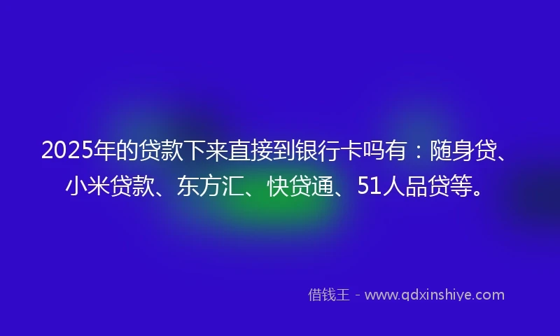 2025年的贷款下来直接到银行卡吗有：随身贷、小米贷款、东方汇、快贷通、51人品贷等。