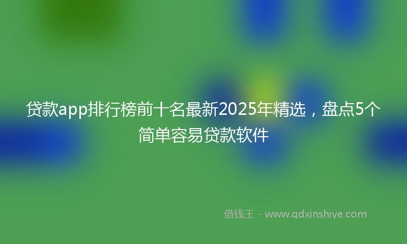 贷款app排行榜前十名最新2025年精选，盘点5个简单容易贷款软件