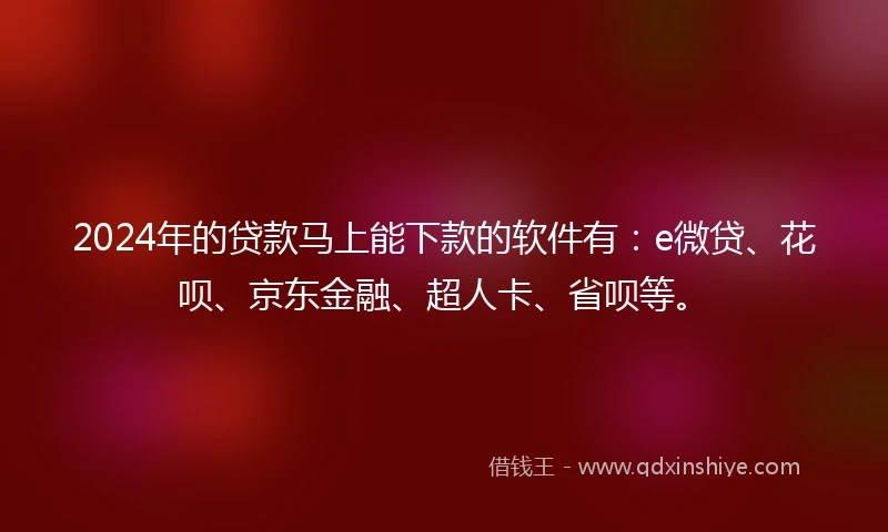 2024年的贷款马上能下款的软件有：e微贷、花呗、京东金融、超人卡、省呗等。
