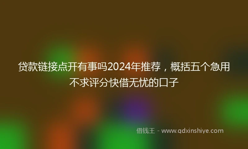 贷款链接点开有事吗2024年推荐，概括五个急用不求评分快借无忧的口子
