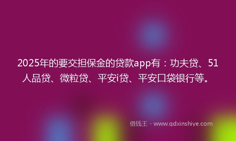 2025年的要交担保金的贷款app有：功夫贷、51人品贷、微粒贷、平安i贷、平安口袋银行等。