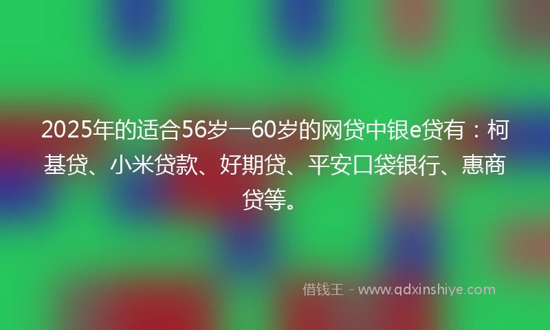 2025年的适合56岁一60岁的网贷中银e贷有：柯基贷、小米贷款、好期贷、平安口袋银行、惠商贷等。