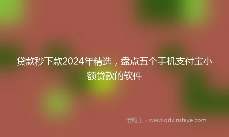 贷款秒下款2024年精选,盘点五个手机支付宝小额贷款的软件