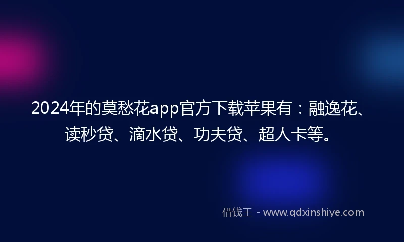 2024年的莫愁花app官方下载苹果有：融逸花、读秒贷、滴水贷、功夫贷、超人卡等。