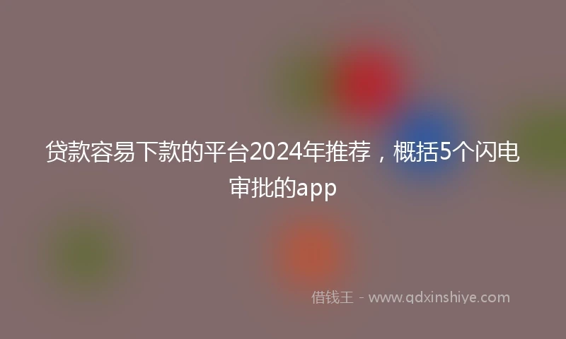 贷款容易下款的平台2024年推荐，概括5个闪电审批的app