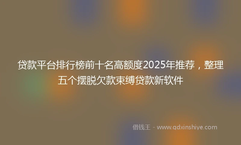 贷款平台排行榜前十名高额度2025年推荐，整理五个摆脱欠款束缚贷款新软件