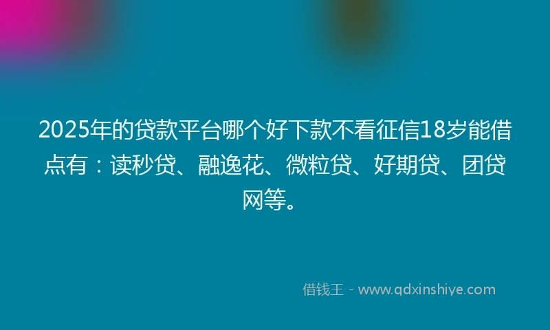 2025年的贷款平台哪个好下款不看征信18岁能借点有：读秒贷、融逸花、微粒贷、好期贷、团贷网等。