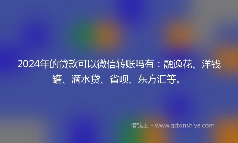 2024年的贷款可以微信转账吗有：融逸花、洋钱罐、滴水贷、省呗、东方汇等。