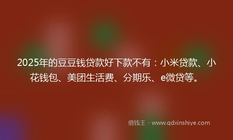 2025年的豆豆钱贷款好下款不有：小米贷款、小花钱包、美团生活费、分期乐、e微贷等。