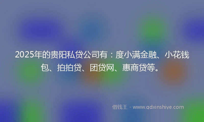 2025年的贵阳私贷公司有：度小满金融、小花钱包、拍拍贷、团贷网、惠商贷等。
