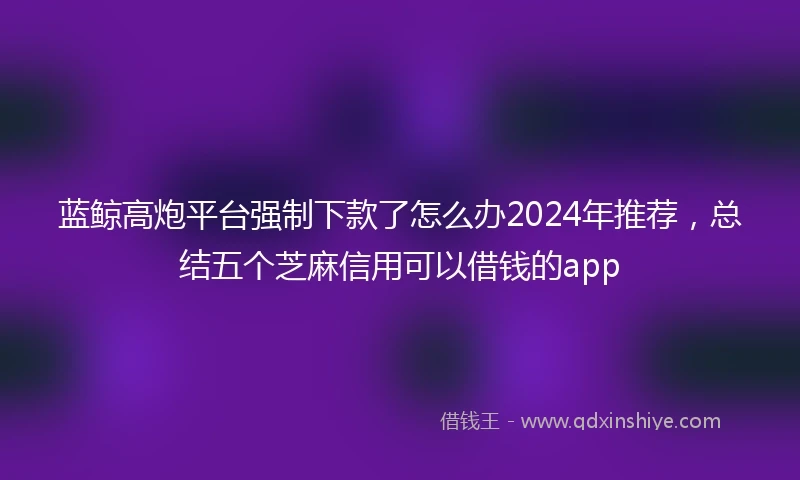 蓝鲸高炮平台强制下款了怎么办2024年推荐，总结五个芝麻信用可以借钱的app