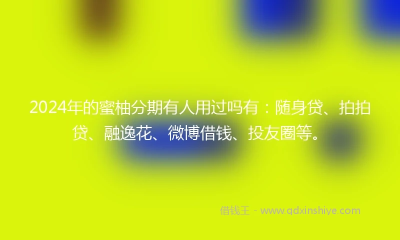 2024年的蜜柚分期有人用过吗有：随身贷、拍拍贷、融逸花、微博借钱、投友圈等。