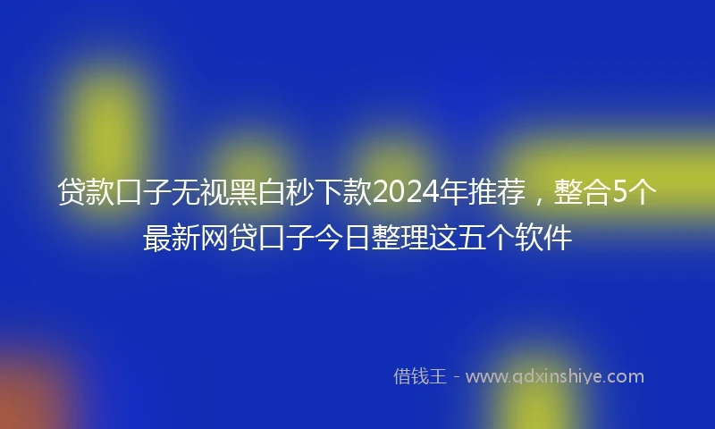 贷款口子无视黑白秒下款2024年推荐，整合5个最新网贷口子今日整理这五个软件