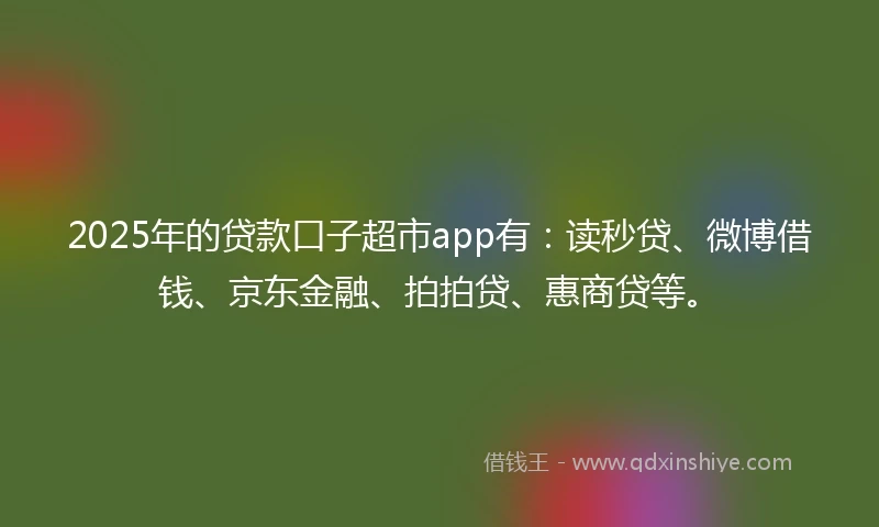 2025年的贷款口子超市app有：读秒贷、微博借钱、京东金融、拍拍贷、惠商贷等。