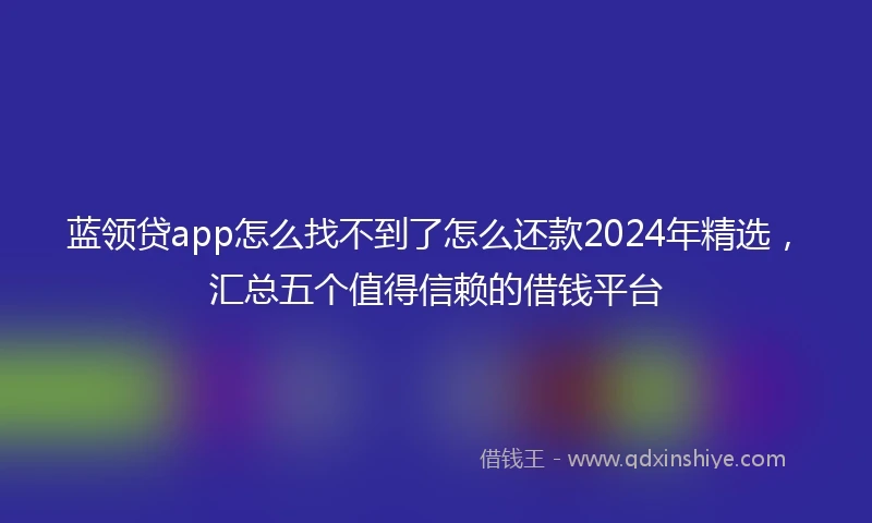 蓝领贷app怎么找不到了怎么还款2024年精选，汇总五个值得信赖的借钱平台