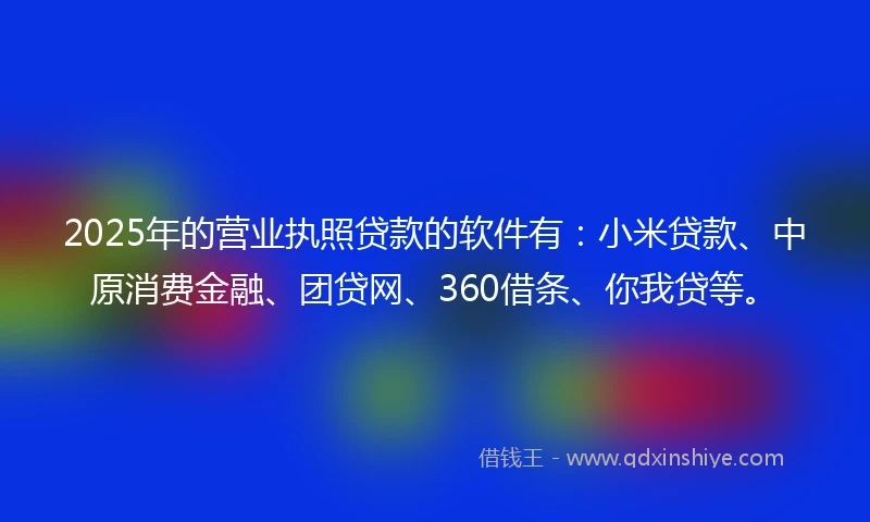 2025年的营业执照贷款的软件有：小米贷款、中原消费金融、团贷网、360借条、你我贷等。