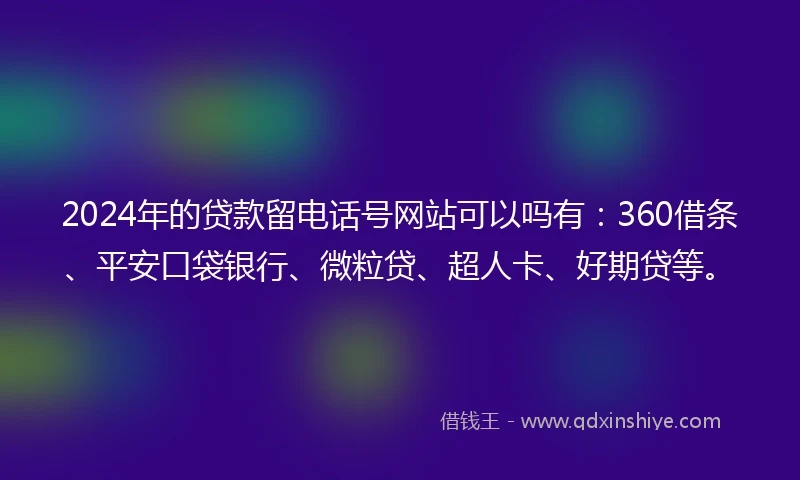 2024年的贷款留电话号网站可以吗有：360借条、平安口袋银行、微粒贷、超人卡、好期贷等。