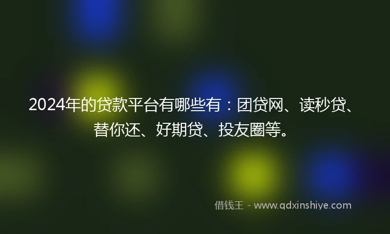 2024年的贷款平台有哪些有：团贷网、读秒贷、替你还、好期贷、投友圈等。