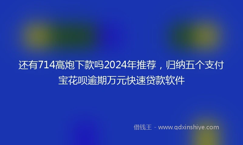 还有714高炮下款吗2024年推荐，归纳五个支付宝花呗逾期万元快速贷款软件