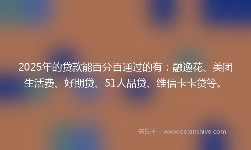 2025年的贷款能百分百通过的有：融逸花、美团生活费、好期贷、51人品贷、维信卡卡贷等。