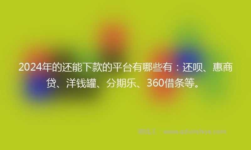2024年的还能下款的平台有哪些有：还呗、惠商贷、洋钱罐、分期乐、360借条等。