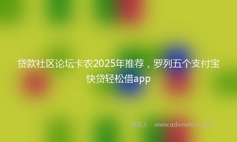 贷款社区论坛卡农2025年推荐，罗列五个支付宝快贷轻松借app