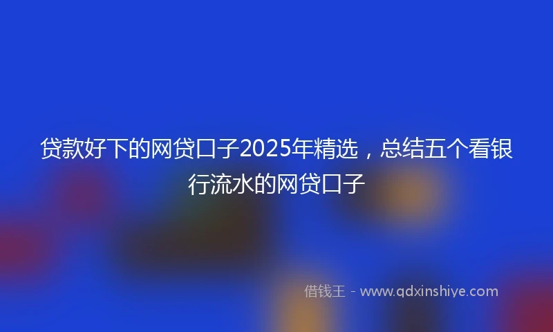 贷款好下的网贷口子2025年精选，总结五个看银行流水的网贷口子