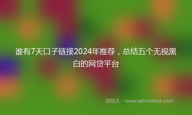 谁有7天口子链接2024年推荐，总结五个无视黑白的网贷平台