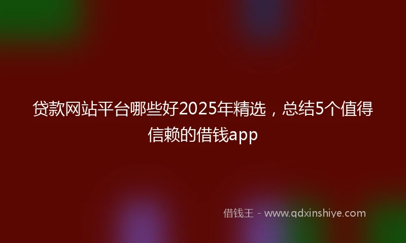 贷款网站平台哪些好2025年精选，总结5个值得信赖的借钱app