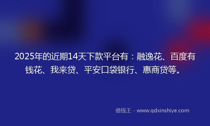 2025年的近期14天下款平台有：融逸花、百度有钱花、我来贷、平安口袋银行、惠商贷等。