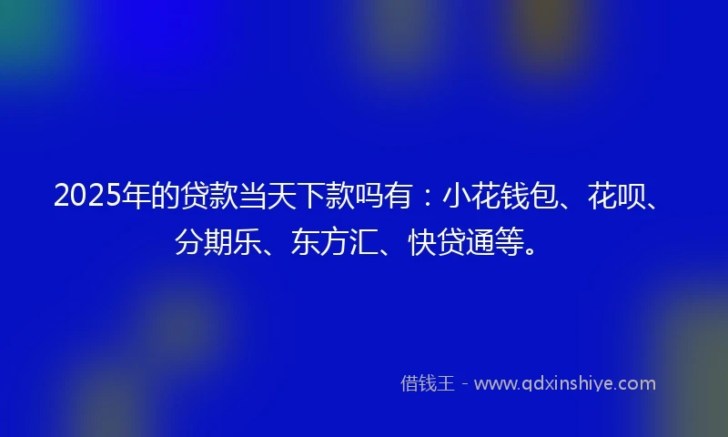 2025年的贷款当天下款吗有：小花钱包、花呗、分期乐、东方汇、快贷通等。