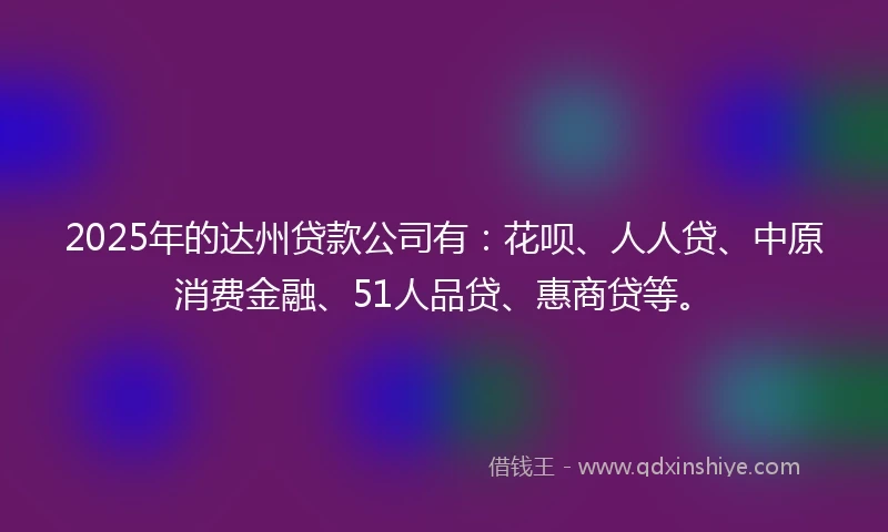 2025年的达州贷款公司有：花呗、人人贷、中原消费金融、51人品贷、惠商贷等。