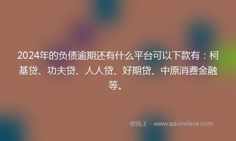 2024年的负债逾期还有什么平台可以下款有：柯基贷、功夫贷、人人贷、好期贷、中原消费金融等。