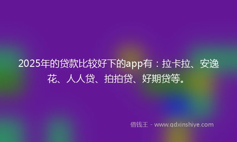 2025年的贷款比较好下的app有：拉卡拉、安逸花、人人贷、拍拍贷、好期贷等。