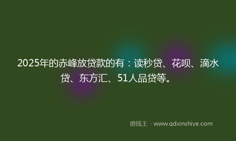 2025年的赤峰放贷款的有：读秒贷、花呗、滴水贷、东方汇、51人品贷等。