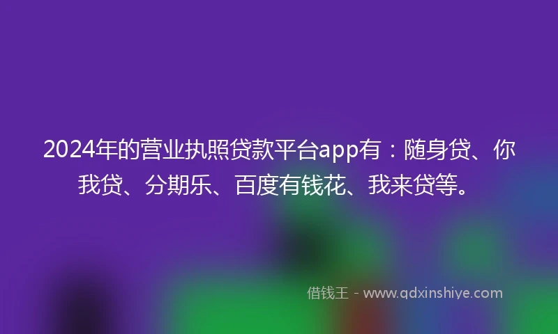 2024年的营业执照贷款平台app有：随身贷、你我贷、分期乐、百度有钱花、我来贷等。