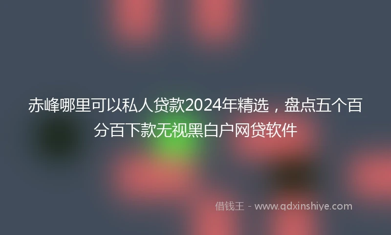 赤峰哪里可以私人贷款2024年精选，盘点五个百分百下款无视黑白户网贷软件
