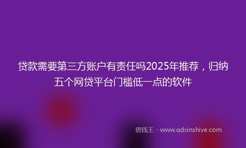 贷款需要第三方账户有责任吗2025年推荐,归纳五个网贷平台门槛低一点的软件