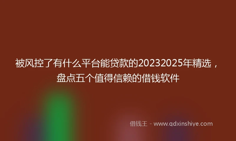 被风控了有什么平台能贷款的20232025年精选，盘点五个值得信赖的借钱软件