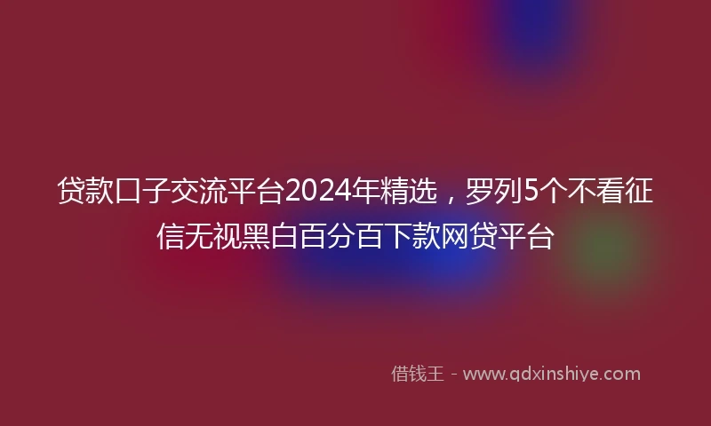 贷款口子交流平台2024年精选，罗列5个不看征信无视黑白百分百下款网贷平台