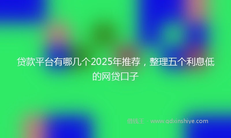 贷款平台有哪几个2025年推荐，整理五个利息低的网贷口子
