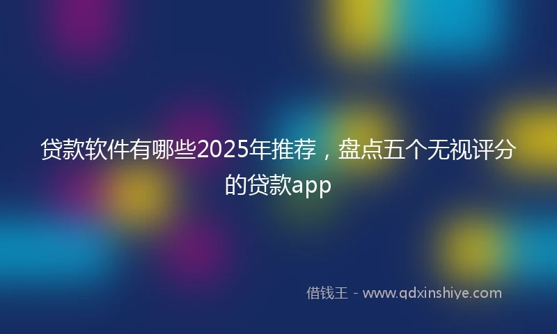 贷款软件有哪些2025年推荐，盘点五个无视评分的贷款app