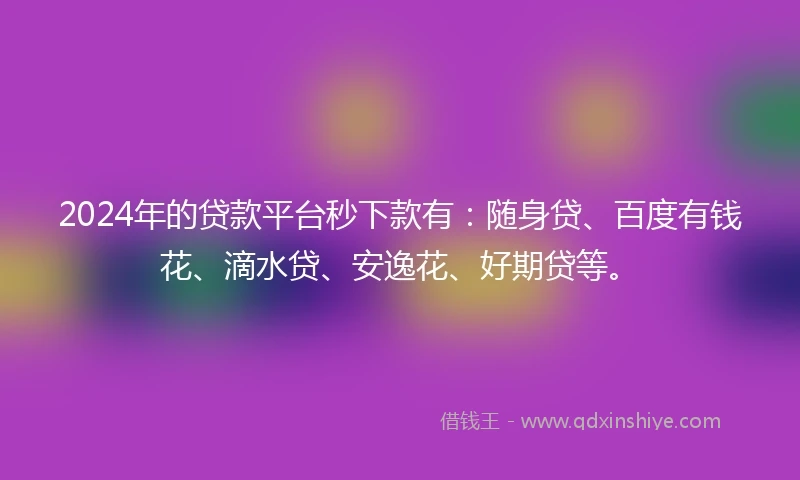 2024年的贷款平台秒下款有：随身贷、百度有钱花、滴水贷、安逸花、好期贷等。