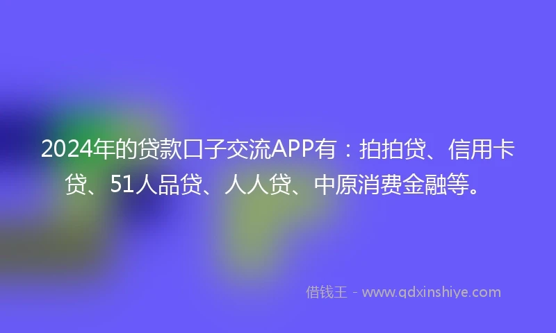 2024年的贷款口子交流APP有：拍拍贷、信用卡贷、51人品贷、人人贷、中原消费金融等。