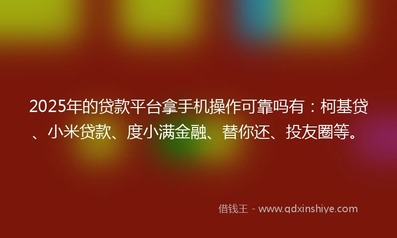 2025年的贷款平台拿手机操作可靠吗有：柯基贷、小米贷款、度小满金融、替你还、投友圈等。