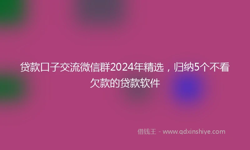 贷款口子交流微信群2024年精选，归纳5个不看欠款的贷款软件