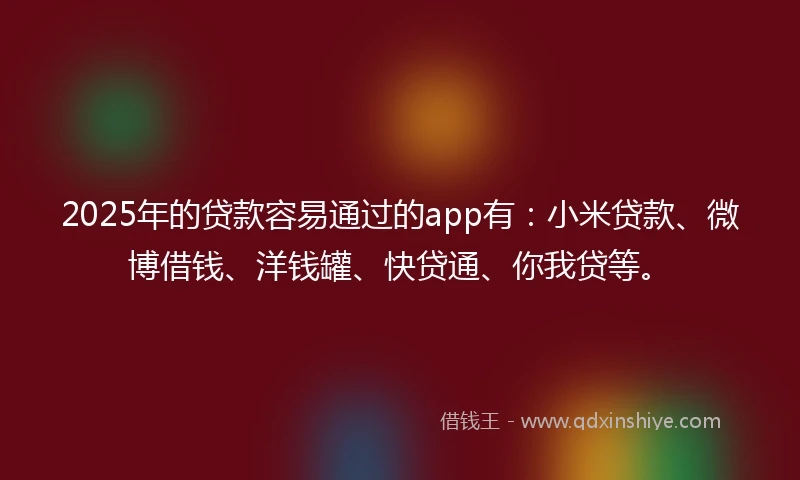 2025年的贷款容易通过的app有：小米贷款、微博借钱、洋钱罐、快贷通、你我贷等。